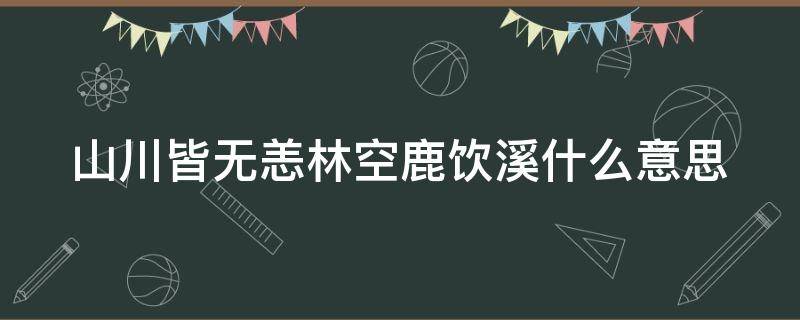 山川皆无恙林空鹿饮溪什么意思 山川皆无恙是情侣网名吗