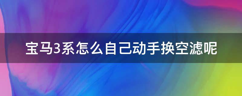 宝马3系怎么自己动手换空滤呢 宝马3系自己换空调滤芯