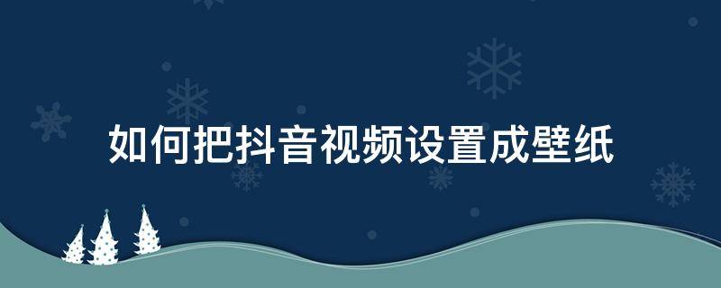 如何把抖音视频设置成壁纸（怎样把抖音视频设成壁纸）