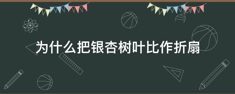 为什么把银杏树叶比作折扇 为什么把银杏树叶比作折扇,这样写有什么好处