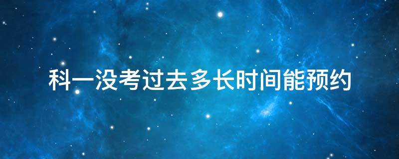 科一没考过去多长时间能预约（科一没考过多久可以预约）