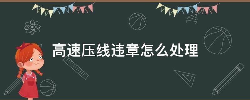 高速压线违章怎么处理（高速压线违章怎么处理罚多少钱）