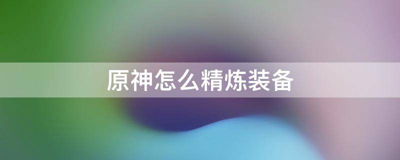 原神怎么精炼装备（原神武器精炼要什么材料）