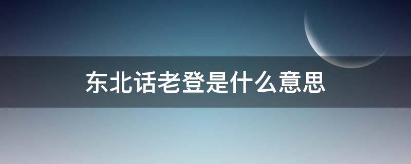东北话老登是什么意思（东北说的老登是什么意思）