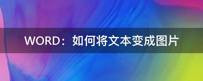 WORD：如何将文本变成图片（word文档怎么把文字变成图片）