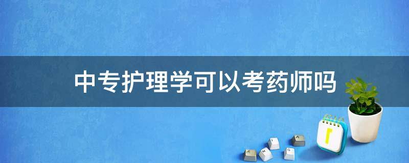 中专护理学可以考药师吗 中专护理学可以考执业药师吗