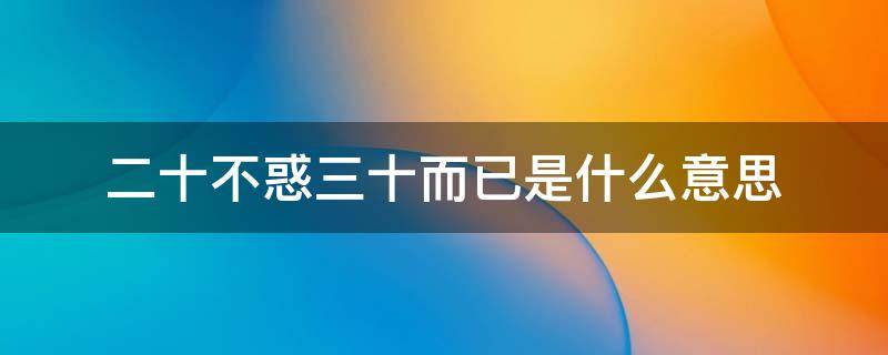 二十不惑三十而已是什么意思 二十不惑三十而已这句话是什么意思