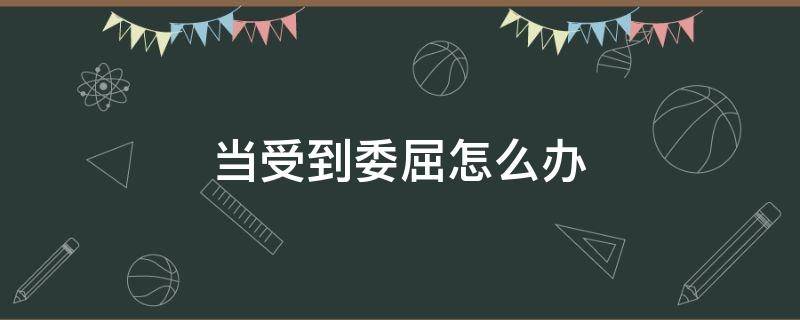 当受到委屈怎么办（受到委屈时怎么办）