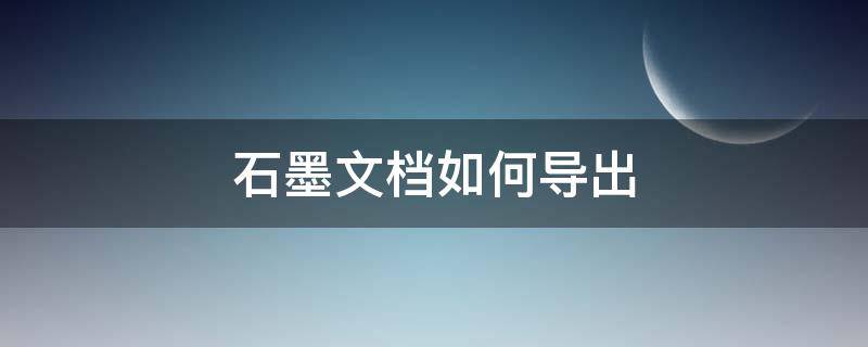 石墨文档如何导出 石墨文档如何导出excel