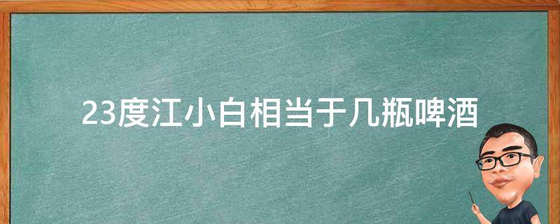 23度江小白相当于几瓶啤酒（23度江小白算高吗）