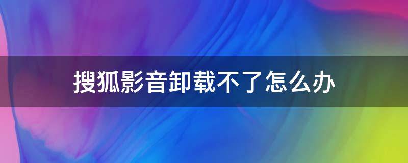 搜狐影音卸载不了怎么办 搜狐影音为什么卸载不了