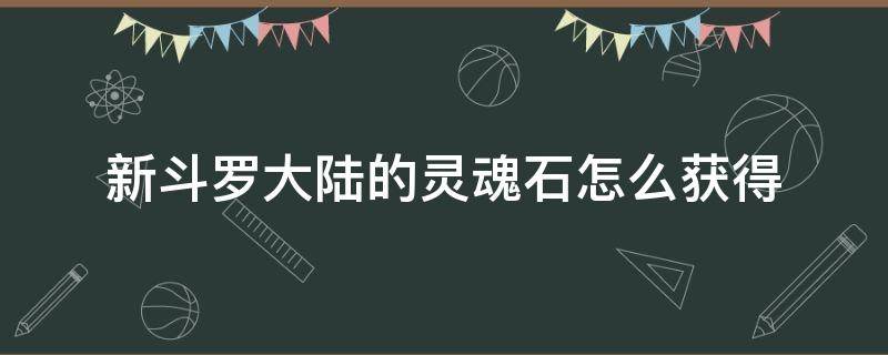 新斗罗大陆的灵魂石怎么获得（新斗罗大陆灵魂晶石有什么用）