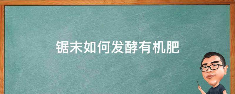 锯末如何发酵有机肥（锯末如何发酵有机肥锯末怎么养花）