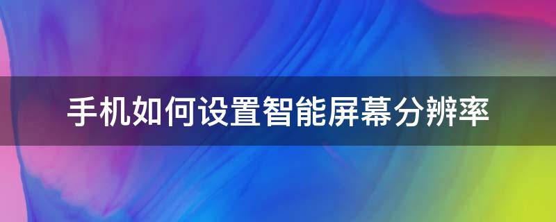 手机如何设置智能屏幕分辨率 手机屏幕分辨率怎么设置