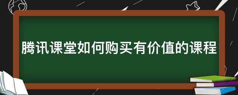 腾讯课堂如何购买有价值的课程 腾讯课堂如何购买有价值的课程呢