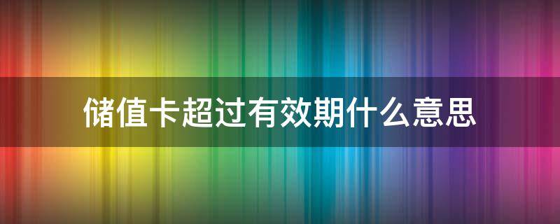 储值卡超过有效期什么意思 储值卡超过有效期是什么意思