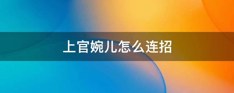 上官婉儿怎么连招 上官婉儿怎么连招飞天