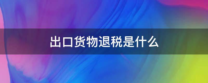 出口货物退税是什么（出口退税是什么?）