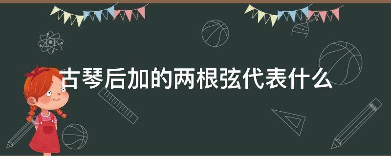 古琴后加的两根弦代表什么（古琴最后加入的两根琴弦叫什么）