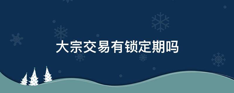 大宗交易有锁定期吗（大宗交易有锁定期么）