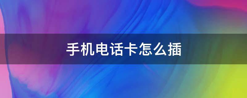 手机电话卡怎么插（手机电话卡怎么插到手机里）