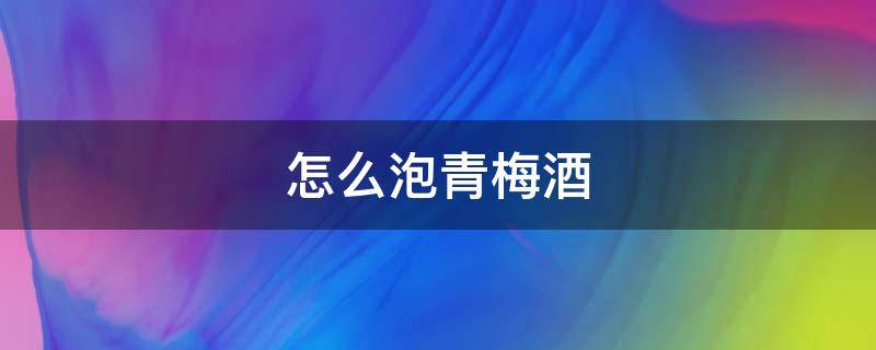 怎么泡青梅酒（怎么泡青梅酒窍门）