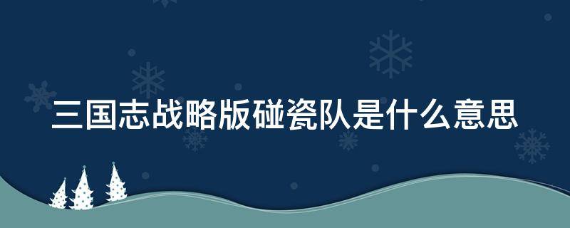 三国志战略版碰瓷队是什么意思 三国志战略版碰瓷队是什么意思碰瓷队开荒阵容推荐