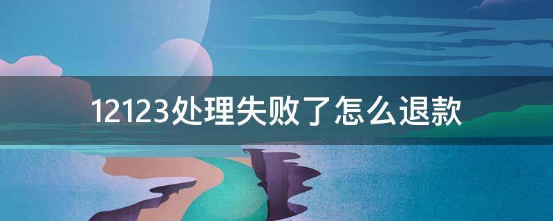 12123处理失败了怎么退款 12123处理失败后多久退款