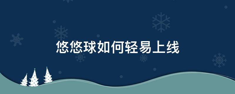 悠悠球如何轻易上线（悠悠球怎样上线）