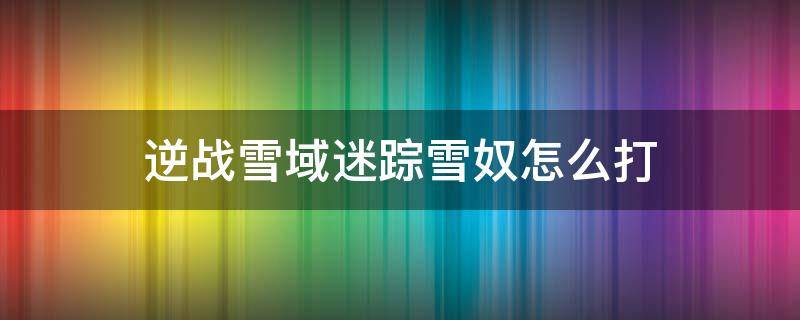 逆战雪域迷踪雪奴怎么打 逆战雪域迷踪雪奴打法