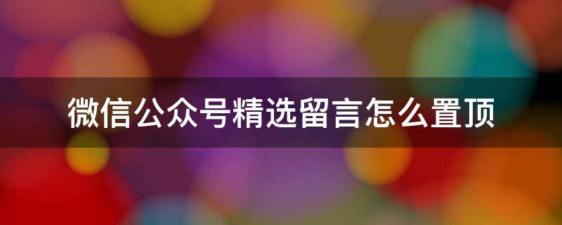 微信公众号精选留言怎么置顶 微信公众号留言置顶怎么搞