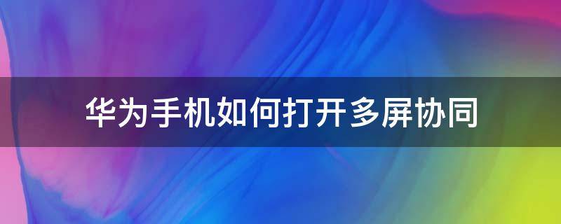 华为手机如何打开多屏协同 华为手机如何使用多屏协同