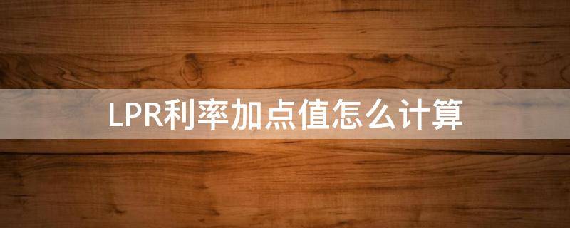 LPR利率加点值怎么计算 lpr利率加点数值怎么计算