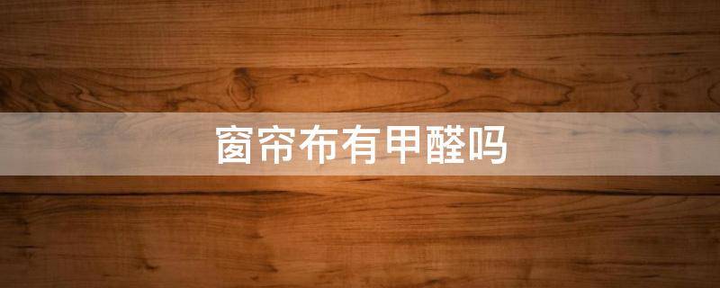 窗帘布有甲醛吗（墙布窗帘有甲醛吗）