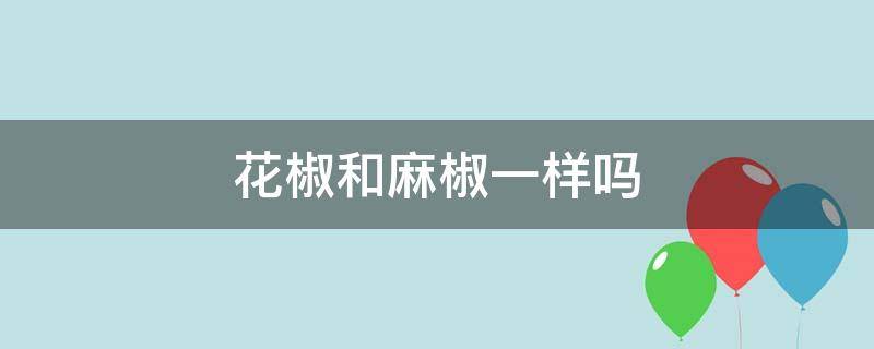 花椒和麻椒一样吗 花椒和麻椒一样吗 花椒和麻椒的区别是什么