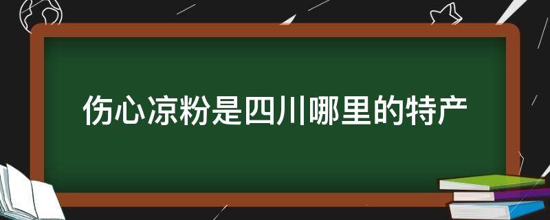 伤心凉粉是四川哪里的特产（伤心凉粉是哪个地方的特产）