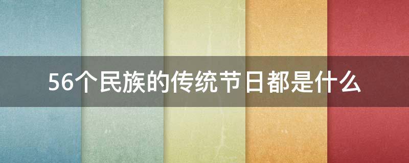 56个民族的传统节日都是什么（56个民族的传统节日都有什么）