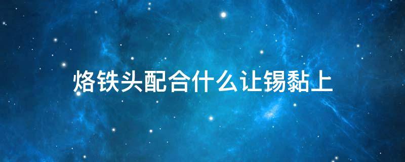 烙铁头配合什么让锡黏上（怎么让烙铁头挂锡）