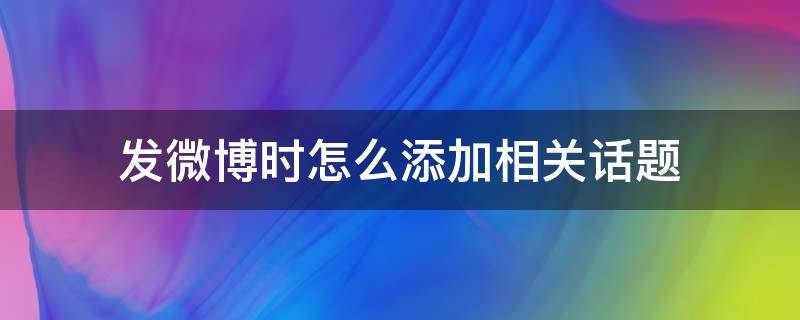 发微博时怎么添加相关话题（如何发微博加话题）