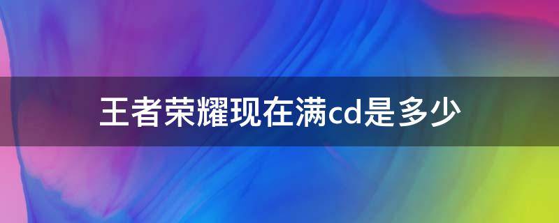 王者荣耀现在满cd是多少 王者荣耀满CD是多少