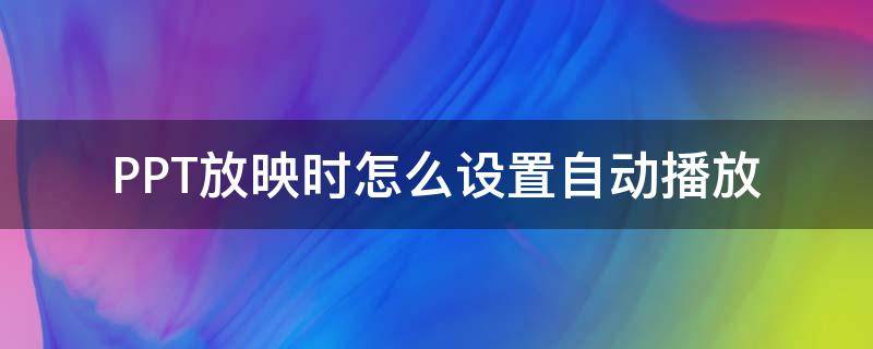 PPT放映时怎么设置自动播放 ppt如何设置放映时间自动播放