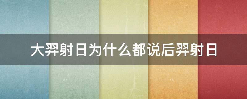 大羿射日为什么都说后羿射日 大羿射日为什么变成后羿射日