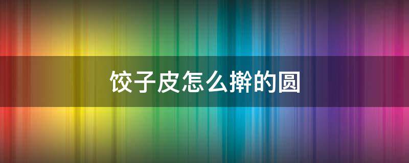 饺子皮怎么擀的圆 饺子皮怎样擀的圆