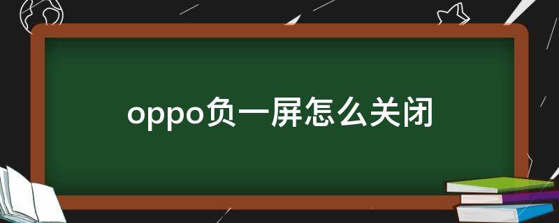 oppo负一屏怎么关闭（oppo手机怎么关闭负一屏）