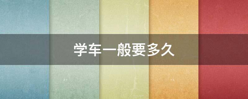 学车一般要多久（科目二学车一般要多久）