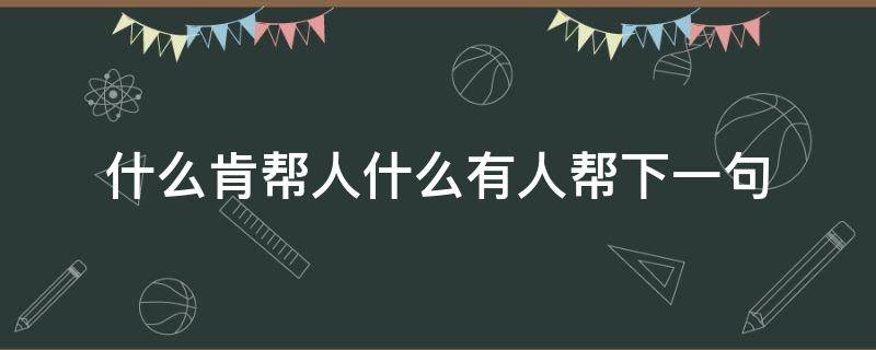 什么肯帮人什么有人帮下一句（帮人要帮到底下一句是什么）