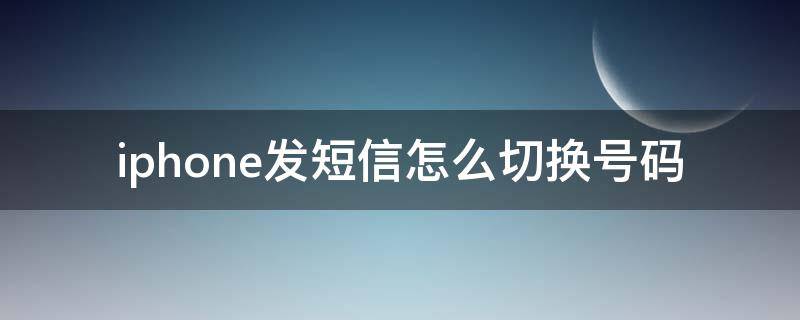 iphone发短信怎么切换号码 iphone手机如何切换号码发短信