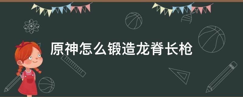 原神怎么锻造龙脊长枪（原神如何获得龙脊长枪）