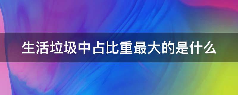 生活垃圾中占比重最大的是什么（生活垃圾中占比重最大的是什么）