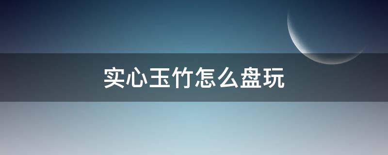 实心玉竹怎么盘玩 实心玉竹怎么盘玩红的快